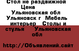 Стол не раздвижной › Цена ­ 1 400 - Ульяновская обл., Ульяновск г. Мебель, интерьер » Столы и стулья   . Ульяновская обл.